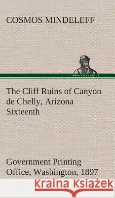 The Cliff Ruins of Canyon de Chelly, Arizona Sixteenth Annual Report of the Bureau of Ethnology to the Secretary of the Smithsonian Institution, 1894-95, Government Printing Office, Washington, 1897,  Cosmos Mindeleff 9783849520991 Tredition Classics - książka