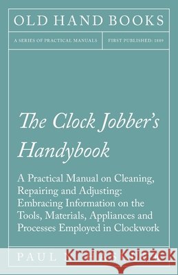 The Clock Jobber's Handybook - A Practical Manual on Cleaning, Repairing and Adjusting: Embracing Information on the Tools, Materials, Appliances and Paul N. Hasluck 9781528702843 Old Hand Books - książka