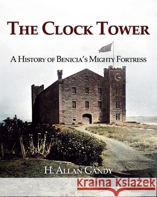 The Clock Tower: A History of Benicia's Mighty Fortress H Allan Gandy 9781631321511 Advanced Publishing LLC - książka