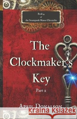 The Clockmaker's Key Part 2: Book 4 The Steampunk Manor Chronicles April Donalson   9798390257975 Independently Published - książka