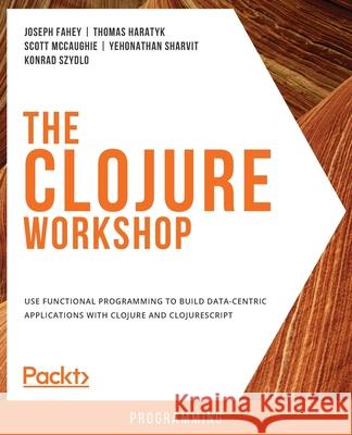 The Clojure Workshop Joseph Fahey Thomas Haratyk Scott McCaughie 9781838825485 Packt Publishing - książka