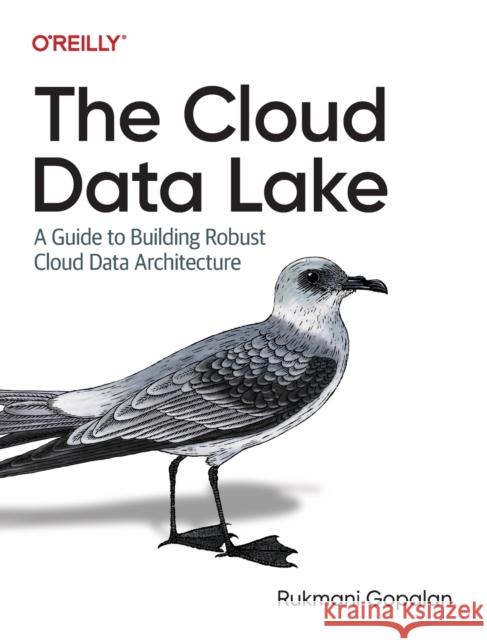 The Cloud Data Lake: A Guide to Building Robust Cloud Data Architecture Gopalan, Rukmani 9781098116583 O'Reilly Media - książka