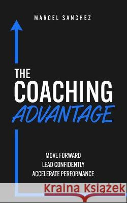 The Coaching Advantage: Move Forward - Lead Confidently - Accelerate Performance Marcel Sanchez   9798387546365 Independently Published - książka