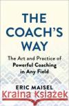 The Coach's Way: The Art and Practice of Powerful Coaching in Any Field Maisel, Eric 9781608688647 New World Library