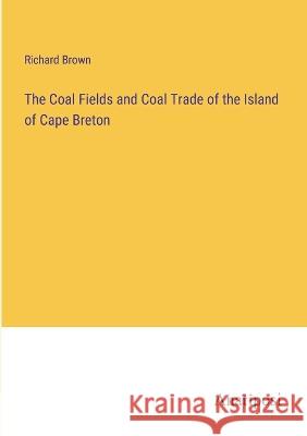 The Coal Fields and Coal Trade of the Island of Cape Breton Richard Brown 9783382106546 Anatiposi Verlag - książka