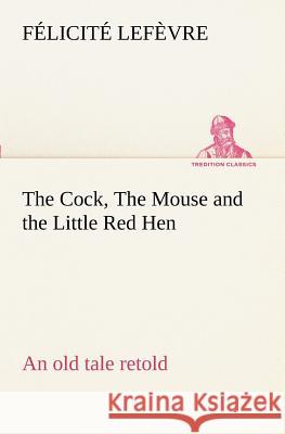 The Cock, The Mouse and the Little Red Hen an old tale retold Félicité Lefèvre 9783849188535 Tredition Classics - książka