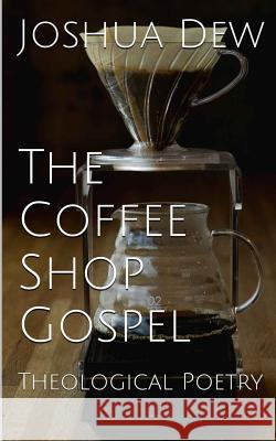 The Coffee Shop Gospel: Theological Poetry MR Joshua Dew 9781540381019 Createspace Independent Publishing Platform - książka