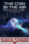 The Coin in the Air: Quantum Machine Learning You Can Picture Balaji, Aravind 9798184765129 Independently Published
