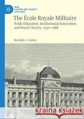 The École Royale Militaire: Noble Education, Institutional Innovation, and Royal Charity, 1750-1788 Guízar, Haroldo A. 9783030459338 Palgrave MacMillan - książka