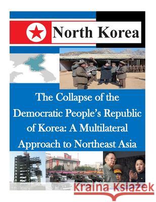 The Collapse of the Democratic People's Republic of Korea: A Multilateral Approach to Northeast Asia Air Command and Staff College 9781500481179 Createspace - książka