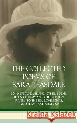 The Collected Poems of Sara Teasdale: Sonnets to Duse and Other Poems, Helen of Troy and Other Poems, Rivers to the Sea, Love Songs, and Flame and Sha Sara Teasdale 9781387998142 Lulu.com - książka