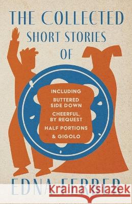 The Collected Short Stories of Edna Ferber - Including Buttered Side Down, Cheerful - By Request, Half Portions, & Gigolo;With an Introduction by Roge Edna Ferber Rogers Dickinson 9781528720410 Read & Co. Classics - książka