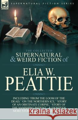 The Collected Supernatural and Weird Fiction of Elia W. Peattie: Twenty-Two Short Stories of the Strange and Unusual Peattie, Elia W. 9781782821557 Leonaur Ltd - książka