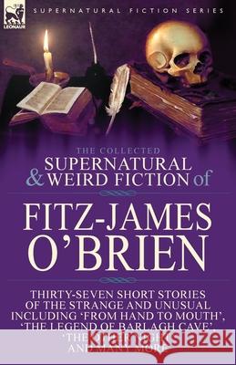 The Collected Supernatural and Weird Fiction of Fitz-James O'Brien: Thirty-Seven Short Stories of the Strange and Unusual Including 'From Hand to Mout O'Brien, Fitz-James 9781782826637 Leonaur Ltd - książka
