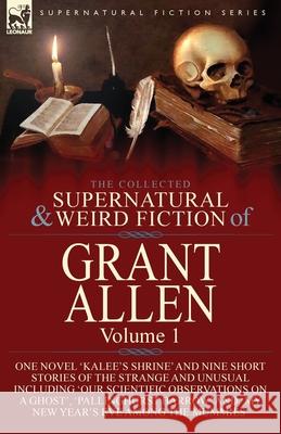 The Collected Supernatural and Weird Fiction of Grant Allen: Volume 1-One Novel 'Kalee's Shrine', and Nine Short Stories of the Strange and Unusual Including 'Our Scientific Observations on a Ghost',  Grant Allen 9781782828693 Leonaur Ltd - książka