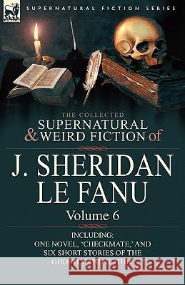 The Collected Supernatural and Weird Fiction of J. Sheridan Le Fanu: Volume 6-Including One Novel, 'Checkmate, ' and Six Short Stories of the Ghostly Le Fanu, Joseph Sheridan 9780857061560 Leonaur Ltd - książka