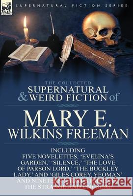 The Collected Supernatural and Weird Fiction of Mary E. Wilkins Freeman: Five Novelettes, 'Evelina's Garden, ' 'Silence, ' 'The Love of Parson Lord, ' Freeman, Mary E. Wilkins 9781782823155 Leonaur Ltd - książka