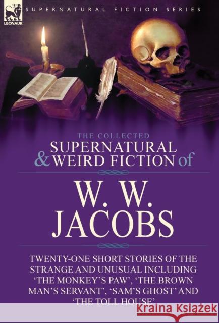 The Collected Supernatural and Weird Fiction of W. W. Jacobs: Twenty-One Short Stories of the Strange and Unusual including 'The Monkey's Paw', 'The Brown Man's Servant', 'Sam's Ghost' and 'The Toll H W W Jacobs 9781782828143 Leonaur Ltd - książka
