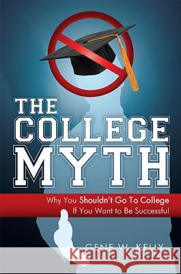 The College Myth: Why You Shouldn't Go to College If You Want to Be Successful Gene W. Kelly 9781599321004 Advantage Media Group - książka