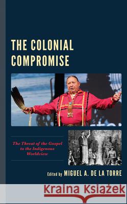 The Colonial Compromise: The Threat of the Gospel to the Indigenous Worldview Miguel A. d Loring Abeyta Edward P. Antonio 9781978703742 Fortress Academic - książka