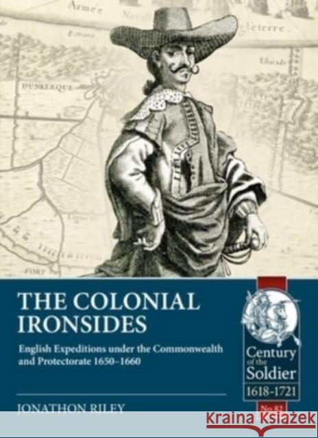 The Colonial Ironsides: English Expeditions under the Commonwealth and Protectorate, 1650 – 1660 Jonathon Riley 9781915070371 Helion & Company - książka