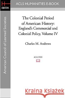 The Colonial Period of American History: England's Commercial and Colonial Policy Volume IV Charles M. Andrews 9781597405683 ACLS History E-Book Project - książka