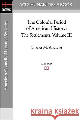 The Colonial Period of American History: The Settlements Volume III Charles M. Andrews 9781597405676 ACLS History E-Book Project - książka