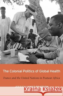 The Colonial Politics of Global Health: France and the United Nations in Postwar Africa Jessica Lynne Pearson 9780674980488 Harvard University Press - książka