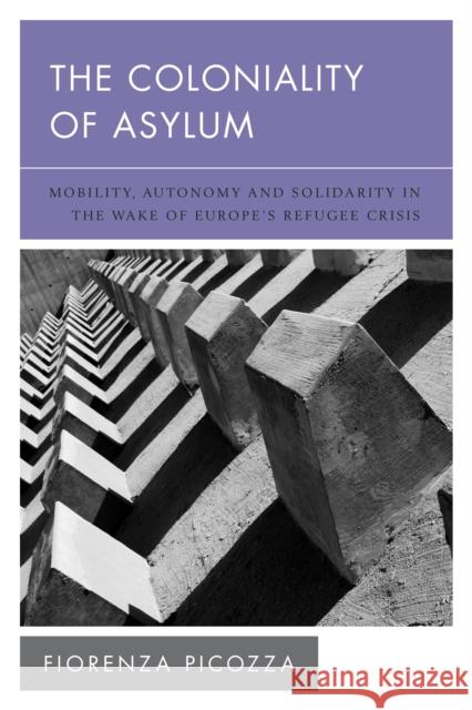 The Coloniality of Asylum: Mobility, Autonomy and Solidarity in the Wake of Europe's Refugee Crisis Fiorenza Picozza 9781538150092 Rowman & Littlefield Publishers - książka