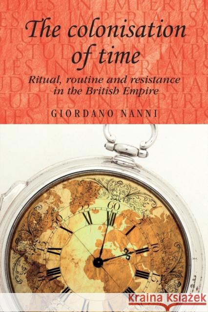 The Colonisation of Time: Ritual, Routine and Resistance in the British Empire Nanni, Giordano 9780719091292 Manchester University Press - książka