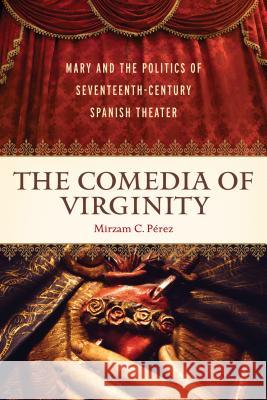 The Comedia of Virginity: Mary and the Politics of Seventeenth-Century Spanish Theater Pérez, Mirzam C. 9781602586451 Baylor University Press - książka