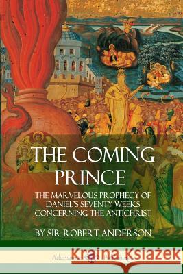 The Coming Prince: The Marvelous Prophecy of Daniel's Seventy Weeks Concerning the Antichrist Sir Robert Anderson 9781387998227 Lulu.com - książka