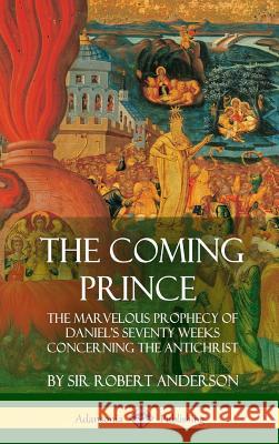 The Coming Prince: The Marvelous Prophecy of Daniel's Seventy Weeks Concerning the Antichrist (Hardcover) Sir Robert Anderson 9781387998210 Lulu.com - książka