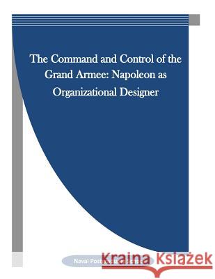 The Command and Control of the Grand Armee: Napoleon as Organizational Designer Naval Postgraduate School                Penny Hill Press Inc 9781523342372 Createspace Independent Publishing Platform - książka