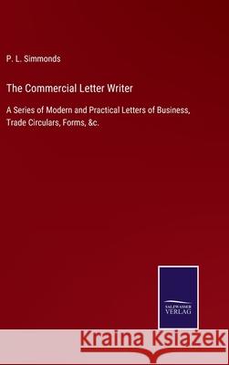 The Commercial Letter Writer: A Series of Modern and Practical Letters of Business, Trade Circulars, Forms, &c. P. L. Simmonds 9783752562897 Salzwasser-Verlag - książka