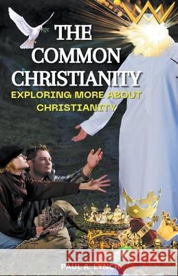 The Common Christianity: Exploring More About Christianity Paul A Lynch 9781386109877 Paul Lynch - książka