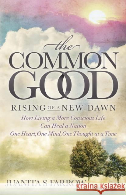 The Common Good: Rising of a New Dawn How Living a More Conscious Life Can Heal a Nation One Heart, One Mind, One Thought at a Time Juanita S. Farrow 9781630476182 Morgan James Publishing - książka