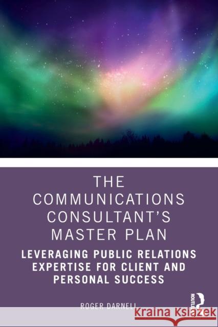The Communications Consultant's Master Plan: Leveraging Public Relations Expertise for Client and Personal Success Roger Darnell 9781032012599 Routledge - książka