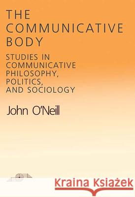 The Communicative Body: Studies in Communicative Philosophy, Politics, and Sociology John O'Neill 9780810108011 Northwestern University Press - książka