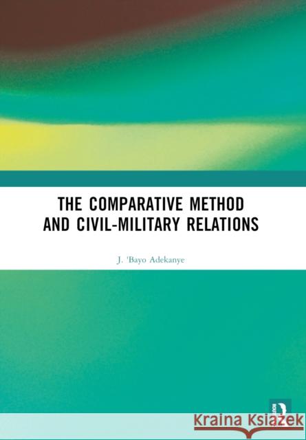 The Comparative Method and Civil-Military Relations J. 'Bayo Adekanye 9781032726076 Routledge - książka