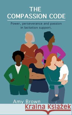 The Compassion Code: Power, perseverance and passion in lactation support Amy Brown 9781739692919 TR Books - książka