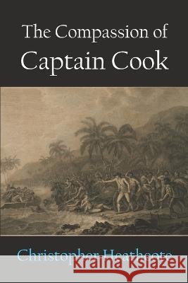 The Compassion of Captain Cook Christopher Heathcote   9781922815309 Connor Court Publishing Pty Ltd - książka