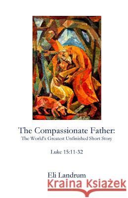 The Compassionate Father: The World's Greatest Unfinished Short Story Eli Landrum 9781946478306 Parson's Porch - książka