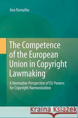 The Competence of the European Union in Copyright Lawmaking: A Normative Perspective of Eu Powers for Copyright Harmonization Ramalho, Ana 9783319802978 Springer - książka