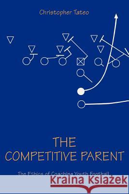 The Competitive Parent: The Ethics of Coaching Youth Football Tateo, Christopher 9780595402465 iUniverse - książka