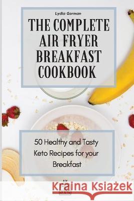 The Complete Air Fryer Breakfast Cookbook: 50 Healthy and Tasty Keto Recipes for your Breakfast Lydia Gorman 9781802770056 Lydia Gorman - książka