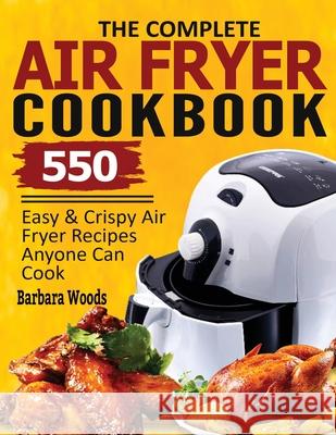 The Complete Air Fryer Cookbook: 550 Easy & Crispy Air Fryer Recipes Anyone Can Cook Barbara Woods 9781638100249 Empire Publishers - książka