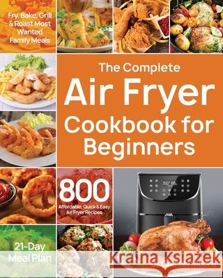 The Complete Air Fryer Cookbook for Beginners: 800 Affordable, Quick & Easy Air Fryer Recipes Fry, Bake, Grill & Roast Most Wanted Family Meals 21-Day Camilla Moore 9781687709851 Independently Published - książka