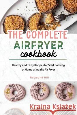 The Complete Air Fryer Cookbook: Healthy and Tasty Recipes for Start Cooking at Home using the Air Fryer Raymond Hill 9781803041902 Raymond Hill - książka