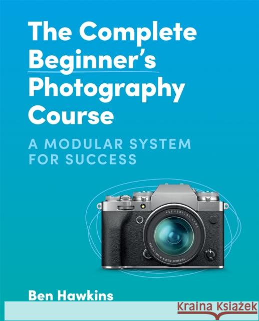 The Complete Beginner's Photography Course: A Modular System for Success Ben Hawkins 9781781578551 Octopus Publishing Group - książka